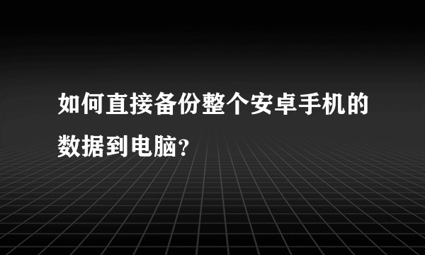 如何直接备份整个安卓手机的数据到电脑？