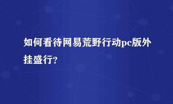 如何看待网易荒野行动pc版外挂盛行？