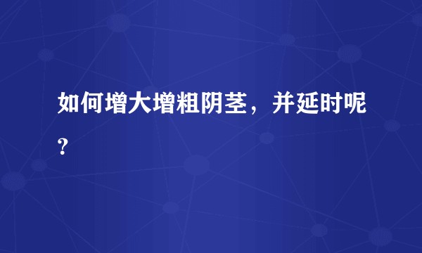 如何增大增粗阴茎，并延时呢？