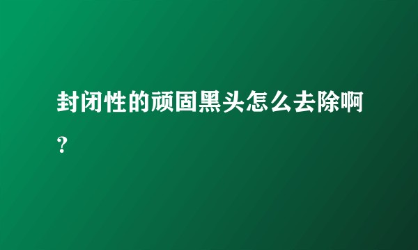封闭性的顽固黑头怎么去除啊？