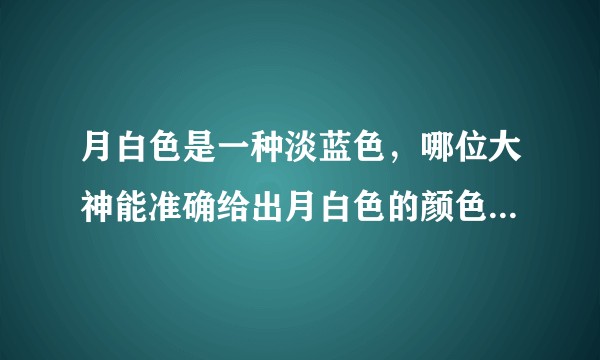 月白色是一种淡蓝色，哪位大神能准确给出月白色的颜色代码呢？