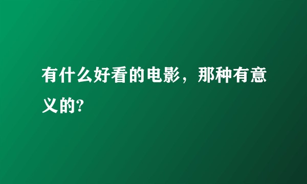 有什么好看的电影，那种有意义的?