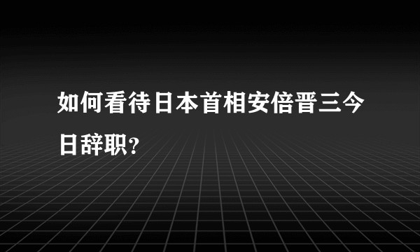 如何看待日本首相安倍晋三今日辞职？