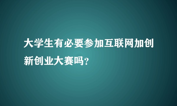 大学生有必要参加互联网加创新创业大赛吗？