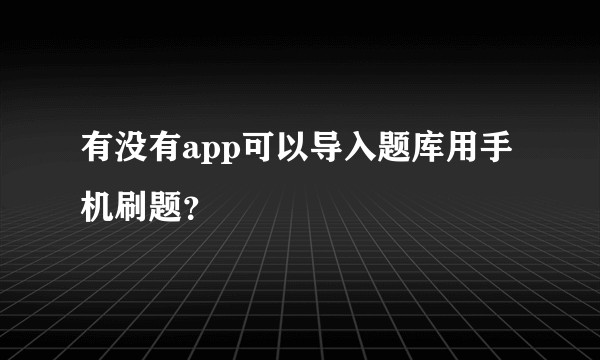 有没有app可以导入题库用手机刷题？