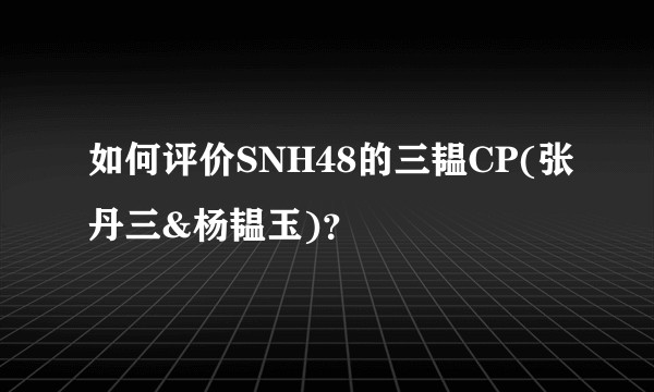 如何评价SNH48的三韫CP(张丹三&杨韫玉)？