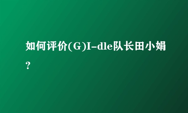 如何评价(G)I-dle队长田小娟？