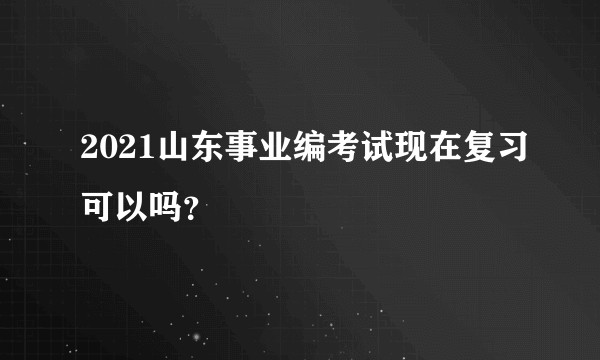 2021山东事业编考试现在复习可以吗？