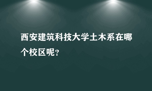 西安建筑科技大学土木系在哪个校区呢？