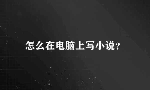 怎么在电脑上写小说？