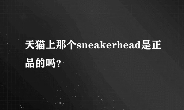 天猫上那个sneakerhead是正品的吗?