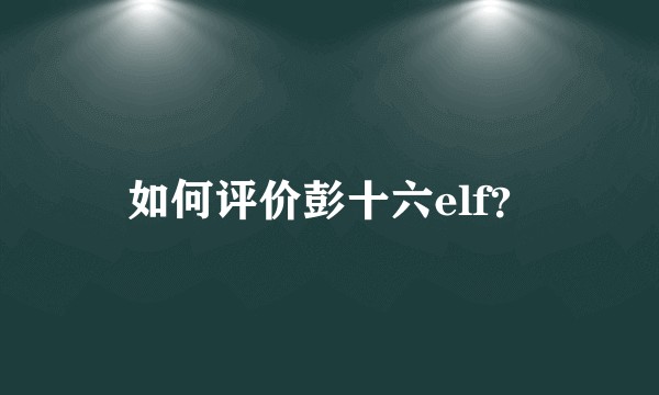 如何评价彭十六elf？