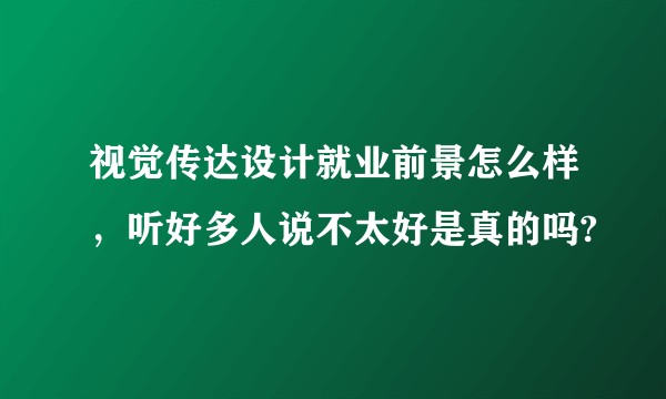 视觉传达设计就业前景怎么样,听好多人说不太好是真的吗?