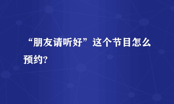 “朋友请听好”这个节目怎么预约?