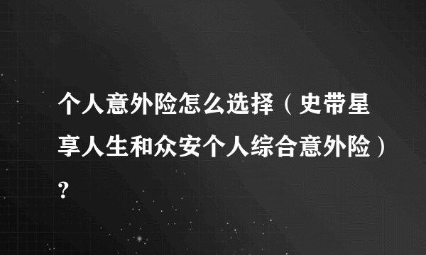 个人意外险怎么选择（史带星享人生和众安个人综合意外险）？