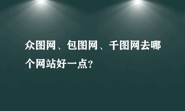 众图网、包图网、千图网去哪个网站好一点？