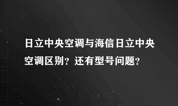 日立中央空调与海信日立中央空调区别？还有型号问题？