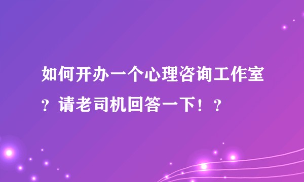 如何开办一个心理咨询工作室？请老司机回答一下！？