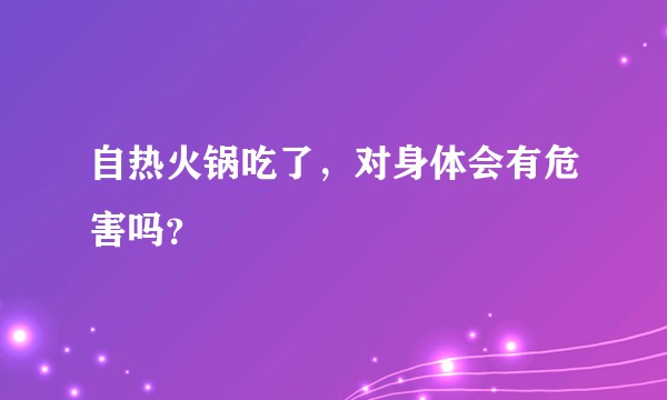 自热火锅吃了，对身体会有危害吗？