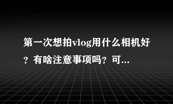 第一次想拍vlog用什么相机好？有啥注意事项吗？可不可以用手机拍？
