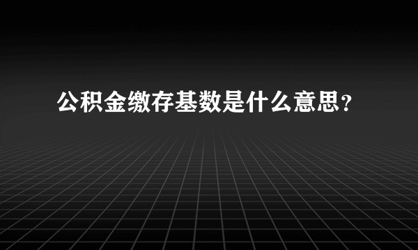 公积金缴存基数是什么意思？