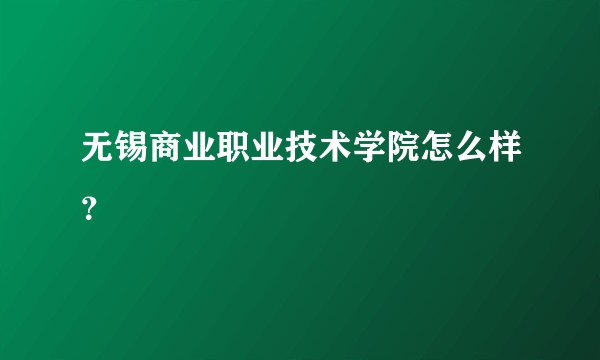 无锡商业职业技术学院怎么样？
