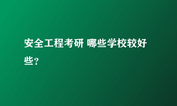 安全工程考研 哪些学校较好些？