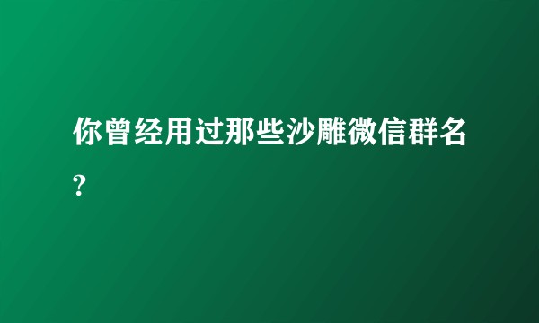 你曾经用过那些沙雕微信群名?