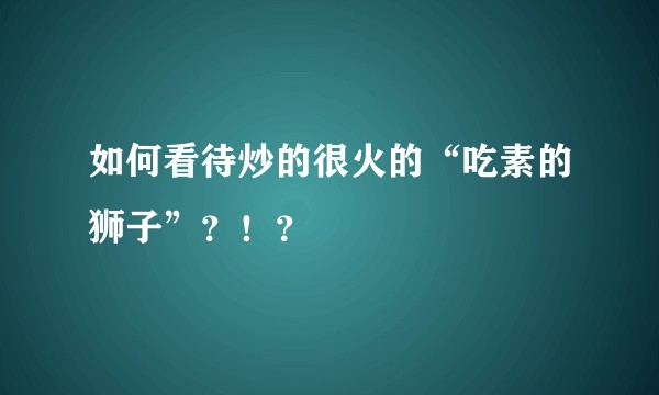 如何看待炒的很火的“吃素的狮子”？！？