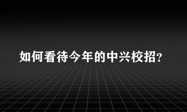 如何看待今年的中兴校招？
