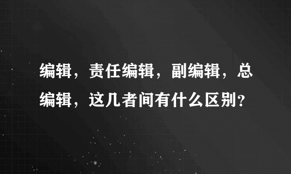 编辑，责任编辑，副编辑，总编辑，这几者间有什么区别？