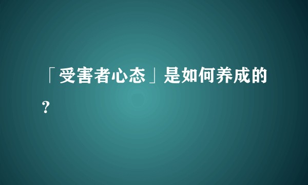 「受害者心态」是如何养成的？