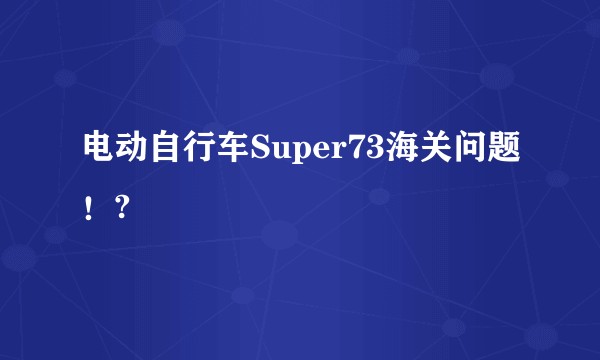 电动自行车Super73海关问题！?