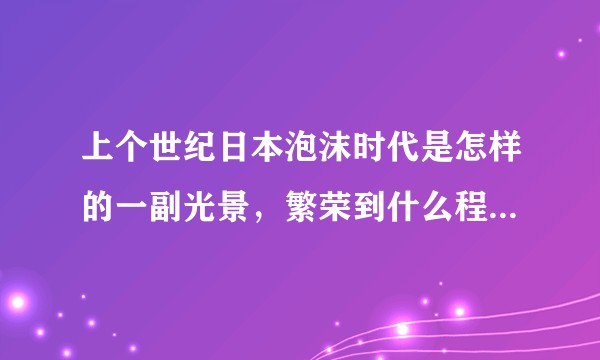 上个世纪日本泡沫时代是怎样的一副光景，繁荣到什么程度？能给我们什么启示？