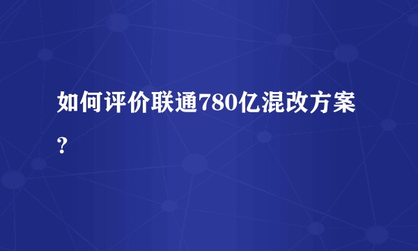 如何评价联通780亿混改方案？