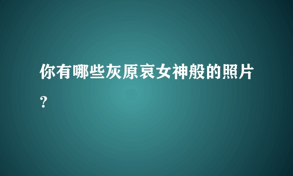 你有哪些灰原哀女神般的照片？