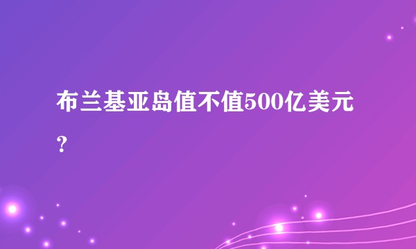 布兰基亚岛值不值500亿美元？