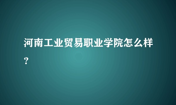 河南工业贸易职业学院怎么样？