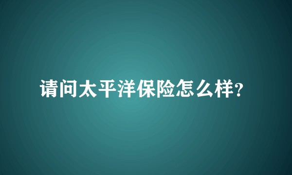 请问太平洋保险怎么样？