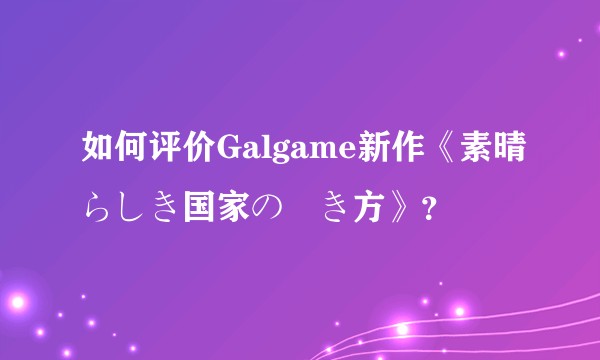 如何评价Galgame新作《素晴らしき国家の築き方》？