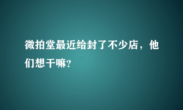 微拍堂最近给封了不少店，他们想干嘛？