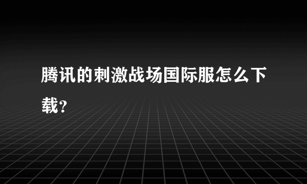 腾讯的刺激战场国际服怎么下载？
