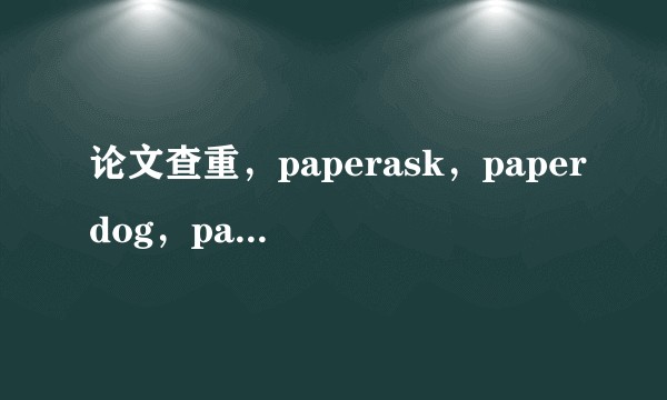 论文查重，paperask，paperdog，paper yy，以及万方数据那个比较接近知网查重？