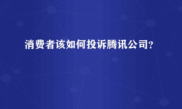 消费者该如何投诉腾讯公司？