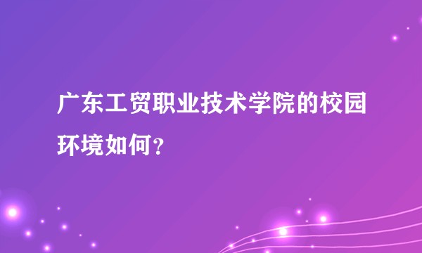 广东工贸职业技术学院的校园环境如何？