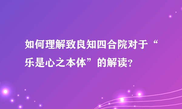 如何理解致良知四合院对于“乐是心之本体”的解读？