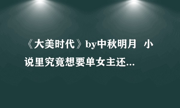《大美时代》by中秋明月  小说里究竟想要单女主还是后宫文呢，看了400多章没看明白，解释一下？