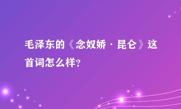 毛泽东的《念奴娇·昆仑》这首词怎么样？