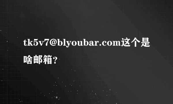 tk5v7@blyoubar.com这个是啥邮箱？