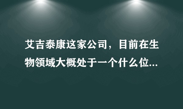 艾吉泰康这家公司，目前在生物领域大概处于一个什么位置，前景怎样？